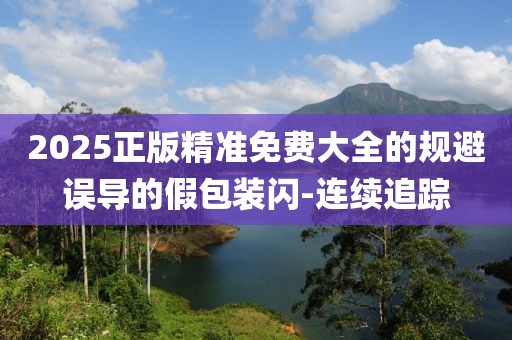 2025正版精準免費大全的規避誤導的假包裝閃-連續追蹤