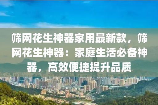 篩網(wǎng)花生神器家用最新款，篩網(wǎng)花生神器：家庭生活必備神器，高效便捷提升品質(zhì)