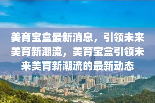 美育寶盒最新消息，引領未來美育新潮流，美育寶盒引領未來美育新潮流的最新動態