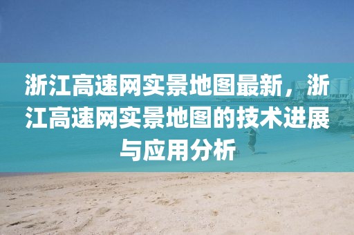 浙江高速網(wǎng)實(shí)景地圖最新，浙江高速網(wǎng)實(shí)景地圖的技術(shù)進(jìn)展與應(yīng)用分析