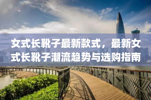女式長靴子最新款式，最新女式長靴子潮流趨勢與選購指南