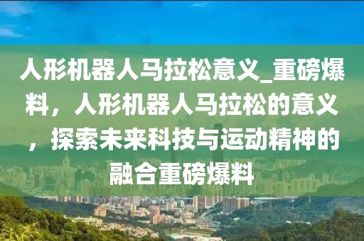 人形機器人馬拉松意義_重磅爆料，人形機器人馬拉松的意義，探索未來科技與運動精神的融合重磅爆料