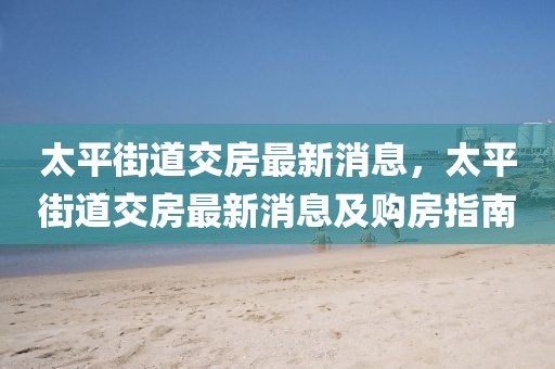 太平街道交房最新消息，太平街道交房最新消息及購房指南