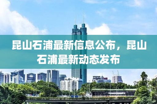 昆山石浦最新信息公布，昆山石浦最新動態發布