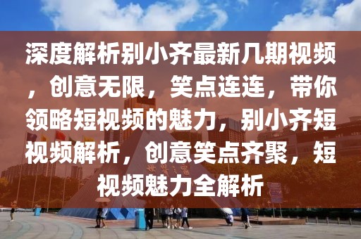 深度解析別小齊最新幾期視頻，創意無限，笑點連連，帶你領略短視頻的魅力，別小齊短視頻解析，創意笑點齊聚，短視頻魅力全解析