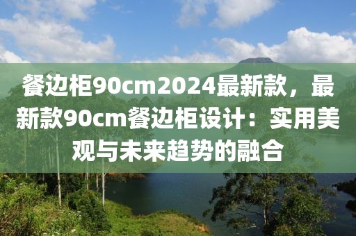 餐邊柜90cm2024最新款，最新款90cm餐邊柜設計：實用美觀與未來趨勢的融合