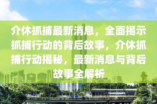 介休抓捕最新消息，全面揭示抓捕行動的背后故事，介休抓捕行動揭秘，最新消息與背后故事全解析