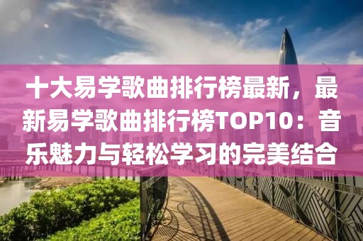 十大易學歌曲排行榜最新，最新易學歌曲排行榜TOP10：音樂魅力與輕松學習的完美結合