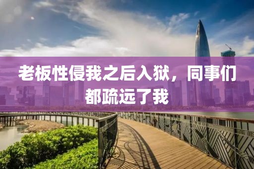 老板性侵我之后入獄，同事們都疏遠了我