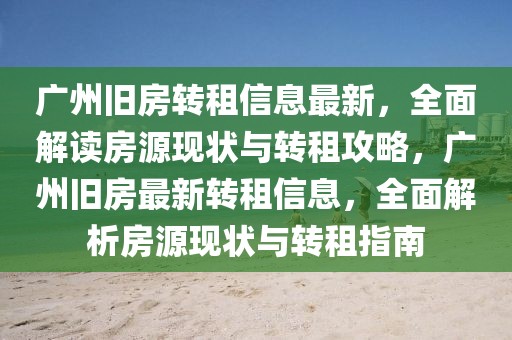 廣州舊房轉租信息最新，全面解讀房源現狀與轉租攻略，廣州舊房最新轉租信息，全面解析房源現狀與轉租指南