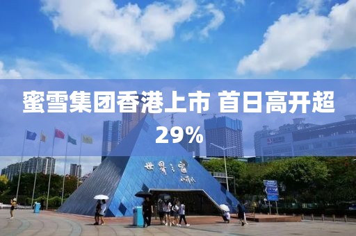蜜雪集團香港上市 首日高開超29%