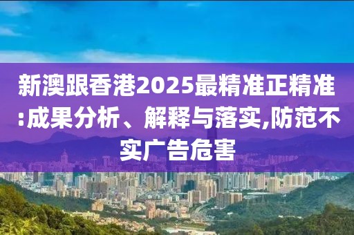 新澳跟香港2025最精準(zhǔn)正精準(zhǔn):成果分析、解釋與落實(shí),防范不實(shí)廣告危害