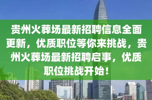 貴州火葬場最新招聘信息全面更新，優質職位等你來挑戰，貴州火葬場最新招聘啟事，優質職位挑戰開始！