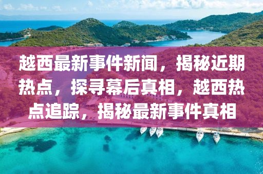 越西最新事件新聞，揭秘近期熱點，探尋幕后真相，越西熱點追蹤，揭秘最新事件真相