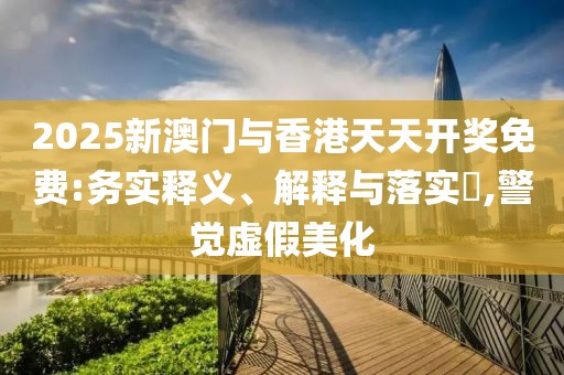 2025新澳門與香港天天開獎(jiǎng)免費(fèi):務(wù)實(shí)釋義、解釋與落實(shí)?,警覺虛假美化