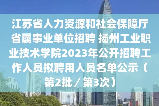 江蘇省人力資源和社會保障廳 省屬事業單位招聘 揚州工業職業技術學院2023年公開招聘工作人員擬聘用人員名單公示（第2批／第3次）