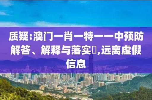 質(zhì)疑:澳門一肖一特一一中預(yù)防解答、解釋與落實?,遠離虛假信息