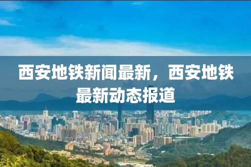西安地鐵新聞最新，西安地鐵最新動態(tài)報道