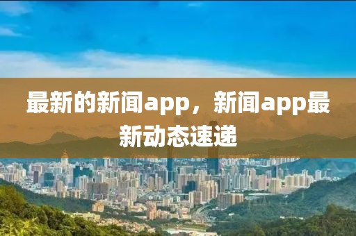 最新的新聞app，新聞app最新動態速遞