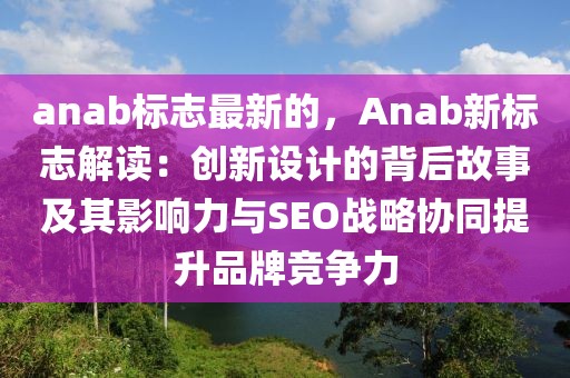 anab標志最新的，Anab新標志解讀：創新設計的背后故事及其影響力與SEO戰略協同提升品牌競爭力