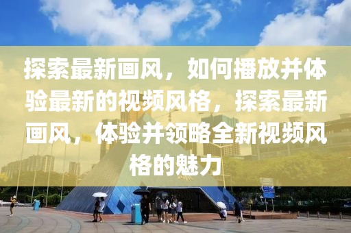探索最新畫(huà)風(fēng)，如何播放并體驗(yàn)最新的視頻風(fēng)格，探索最新畫(huà)風(fēng)，體驗(yàn)并領(lǐng)略全新視頻風(fēng)格的魅力