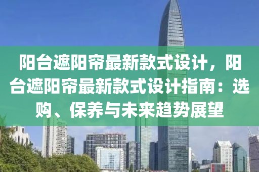 陽臺遮陽簾最新款式設計，陽臺遮陽簾最新款式設計指南：選購、保養與未來趨勢展望