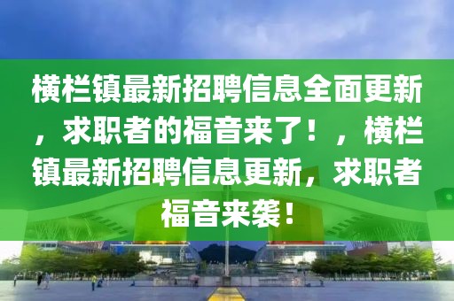 橫欄鎮(zhèn)最新招聘信息全面更新，求職者的福音來了！，橫欄鎮(zhèn)最新招聘信息更新，求職者福音來襲！