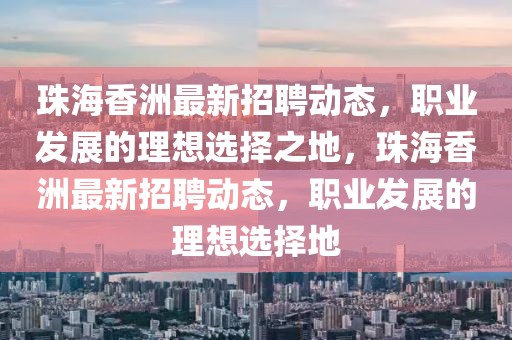 珠海香洲最新招聘動態，職業發展的理想選擇之地，珠海香洲最新招聘動態，職業發展的理想選擇地