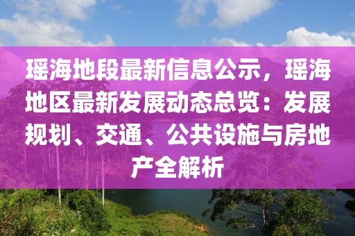 瑤海地段最新信息公示，瑤海地區(qū)最新發(fā)展動(dòng)態(tài)總覽：發(fā)展規(guī)劃、交通、公共設(shè)施與房地產(chǎn)全解析