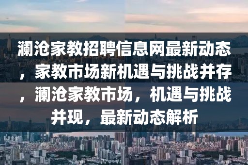 瀾滄家教招聘信息網(wǎng)最新動(dòng)態(tài)，家教市場(chǎng)新機(jī)遇與挑戰(zhàn)并存，瀾滄家教市場(chǎng)，機(jī)遇與挑戰(zhàn)并現(xiàn)，最新動(dòng)態(tài)解析