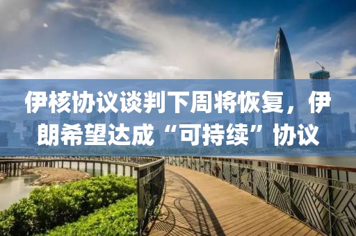 伊核協(xié)議談判下周將恢復(fù)，伊朗希望達成“可持續(xù)”協(xié)議