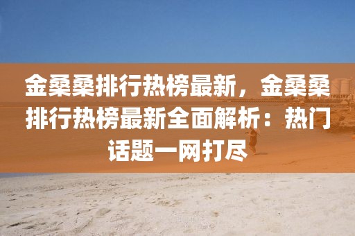 金桑桑排行熱榜最新，金桑桑排行熱榜最新全面解析：熱門話題一網打盡