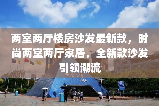 兩室兩廳樓房沙發最新款，時尚兩室兩廳家居，全新款沙發引領潮流