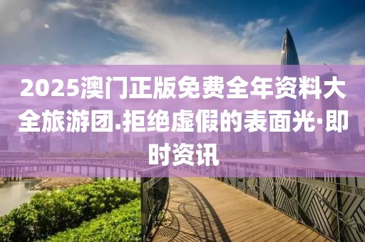 2025澳門正版免費全年資料大全旅游團.拒絕虛假的表面光·即時資訊