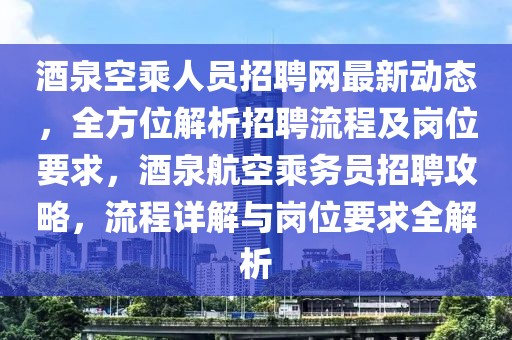 酒泉空乘人員招聘網最新動態，全方位解析招聘流程及崗位要求，酒泉航空乘務員招聘攻略，流程詳解與崗位要求全解析