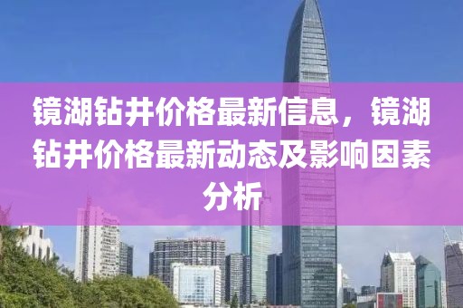 鏡湖鉆井價格最新信息，鏡湖鉆井價格最新動態(tài)及影響因素分析