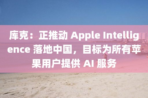 庫克：正推動 Apple Intelligence 落地中國，目標(biāo)為所有蘋果用戶提供 AI 服務(wù)