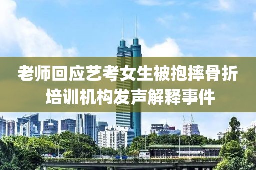 老師回應藝考女生被抱摔骨折 培訓機構發聲解釋事件