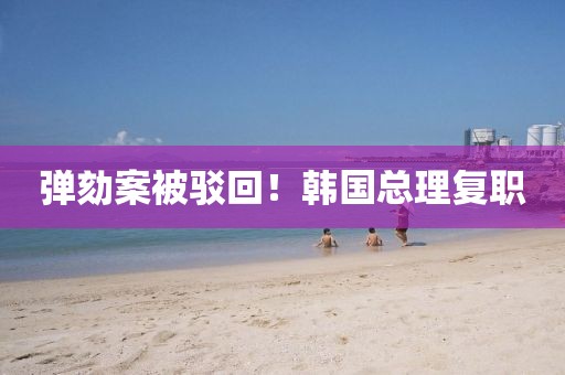 彈劾案被駁回！韓國總理復(fù)職