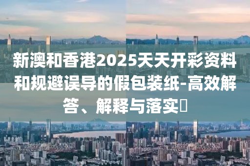 新澳和香港2025天天開彩資料和規(guī)避誤導的假包裝紙-高效解答、解釋與落實?