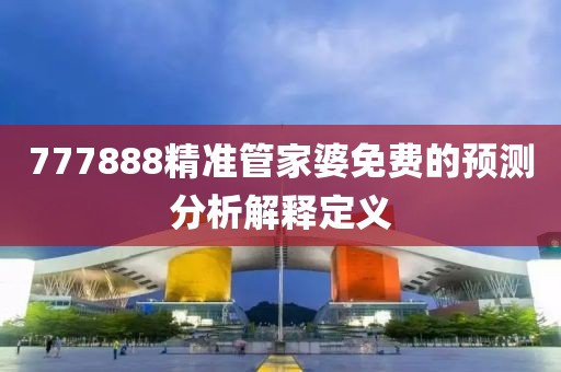 777888精準管家婆免費的預測分析解釋定義