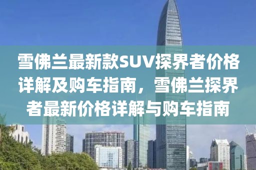 雪佛蘭最新款SUV探界者價(jià)格詳解及購車指南，雪佛蘭探界者最新價(jià)格詳解與購車指南