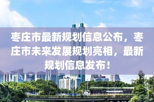 棗莊市最新規(guī)劃信息公布，棗莊市未來(lái)發(fā)展規(guī)劃亮相，最新規(guī)劃信息發(fā)布！