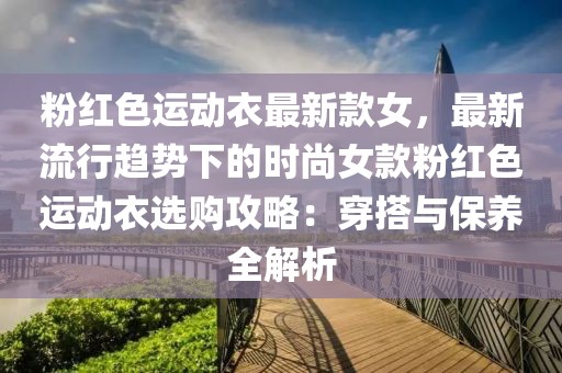 粉紅色運動衣最新款女，最新流行趨勢下的時尚女款粉紅色運動衣選購攻略：穿搭與保養全解析