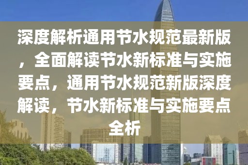 深度解析通用節水規范最新版，全面解讀節水新標準與實施要點，通用節水規范新版深度解讀，節水新標準與實施要點全析