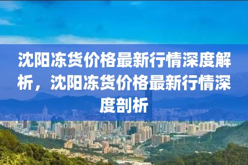 沈陽凍貨價格最新行情深度解析，沈陽凍貨價格最新行情深度剖析