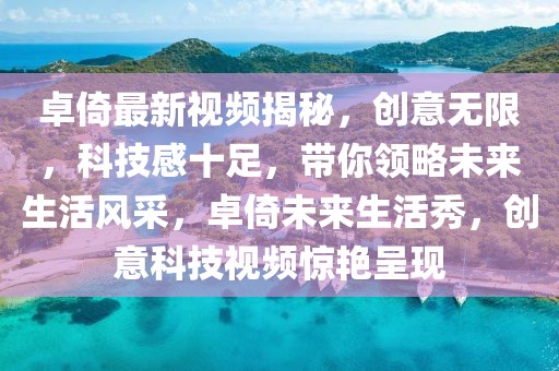 卓倚最新視頻揭秘，創意無限，科技感十足，帶你領略未來生活風采，卓倚未來生活秀，創意科技視頻驚艷呈現
