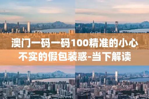 澳門一碼一碼100精準(zhǔn)的小心不實(shí)的假包裝惑-當(dāng)下解讀