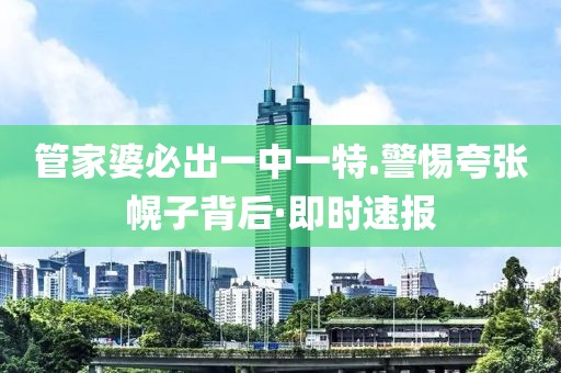 管家婆必出一中一特.警惕夸張幌子背后·即時(shí)速報(bào)