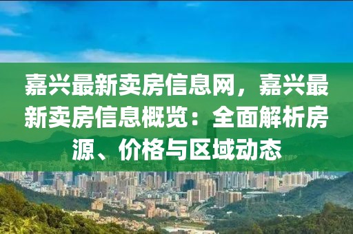 嘉興最新賣房信息網(wǎng)，嘉興最新賣房信息概覽：全面解析房源、價(jià)格與區(qū)域動態(tài)